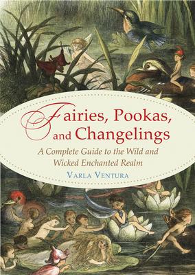 Fairies, Pookas, and Changelings: A Complete Guide to the Wild and Wicked Enchanted Realm