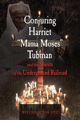 Conjuring Harriet Mama Moses Tubman and the Spirits of the Underground Railroad