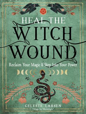 Heal the Witch Wound: Reclaim Your Magic and Step Into Your Power