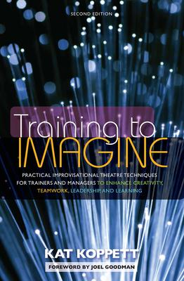 Training to Imagine: Practical Improvisational Theatre Techniques for Trainers and Managers to Enhance Creativity, Teamwork, Leadership, an