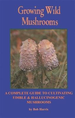 Growing Wild Mushrooms: A Complete Guide to Cultivating Edible and Hallucinogenic Mushrooms