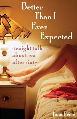 Better Than I Ever Expected: Straight Talk about Sex After Sixty