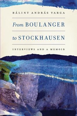 From Boulanger to Stockhausen: Interviews and a Memoir