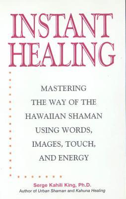 Instant Healing: Mastering the Way of the Hawaiian Shaman Using Words, Images, Touch, and Energy