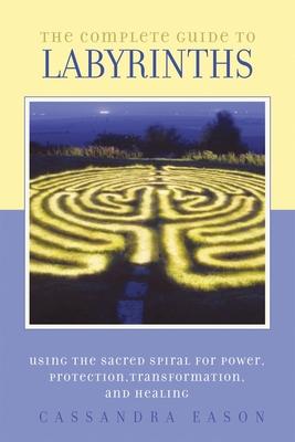 The Complete Guide to Labyrinths: Tapping the Sacred Spiral for Power, Protection, Transformation, and Healing