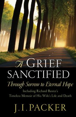 A Grief Sanctified: Through Sorrow to Eternal Hope: Including Richard Baxter's Timeless Memoir of His Wife's Life and Death