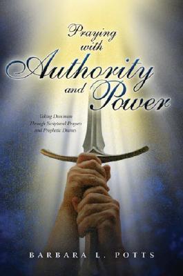 Praying with Authority and Power: Taking Dominion Through Scriptural Prayers and Prophetic Decrees