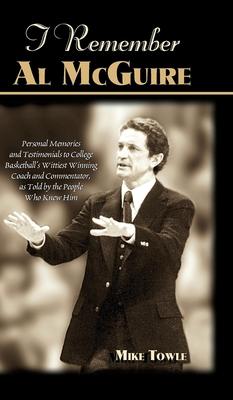 I Remember Al McGuire: Personal Memories and Testimonials to College Basketball's Wittiest Coach and Commentator, as Told by the People Who K