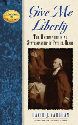 Give Me Liberty: The Uncompromising Statesmanship of Patrick Henry