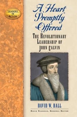 A Heart Promptly Offered: The Revolutionary Leadership of John Calvin