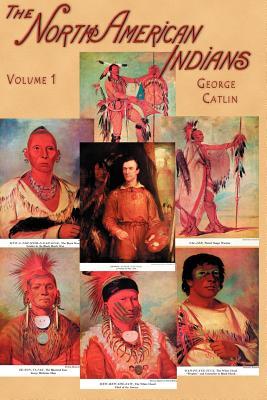 North American Indians, Volume I: Being Letters and Notes on Their Manners, Customs, and Conditions, Written During Eight Years' Travel Amongst the Wi