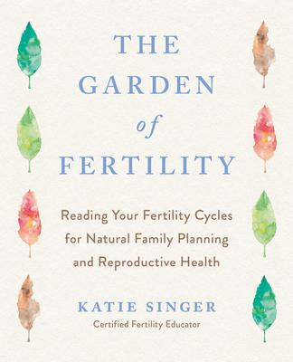 The Garden of Fertility: A Guide to Charting Your Fertility Signals to Prevent or Achieve Pregnancy-Naturally-And to Gauge Your Reproductive He