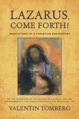 Lazarus, Come Forth!: Meditations of a Christian Esotericist on the Mysteries of the Raising of Lazarus, the Ten Commandments, the Three Kin