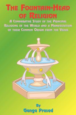 The Fountainhead of Religion: A Comparative Study of the Principle Religions of the World and a Manifestation of Their Common Origin from the Vedas