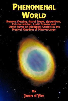 Phenomenal World: Remote Viewing, Astral Travel, Apparitions, Extraterrestrials, Lucid Dreams and Other Forms of Intelligent Contact in