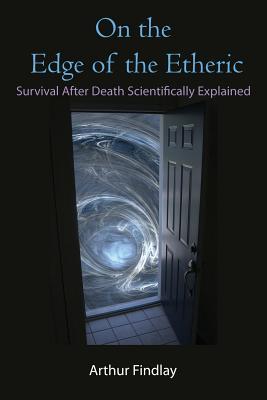 On the Edge of the Etheric: Survival After Death Scientifically Explained