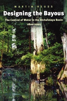 Designing the Bayous: The Control of Water in the Atchafalaya Basin, 1800-1995 Volume 4