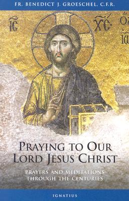 Praying to Our Lord Jesus Christ: Prayers and Meditations Through the Centuries