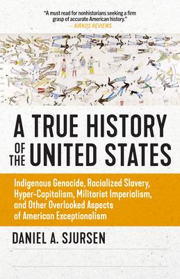 A True History of the United States: Indigenous Genocide, Racialized Slavery, Hyper-Capitalism, Militarist Imperialism and Other Overlooked Aspects of