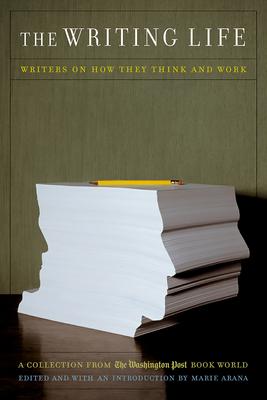 The Writing Life: Writers on How They Think and Work: A Collection from the Washington Post Book World