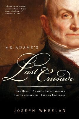 Mr. Adams's Last Crusade: John Quincy Adams's Extraordinary Post-Presidential Life in Congress