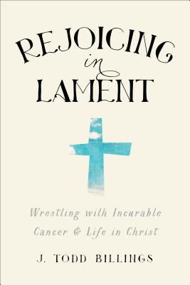 Rejoicing in Lament: Wrestling with Incurable Cancer and Life in Christ