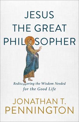 Jesus the Great Philosopher: Rediscovering the Wisdom Needed for the Good Life