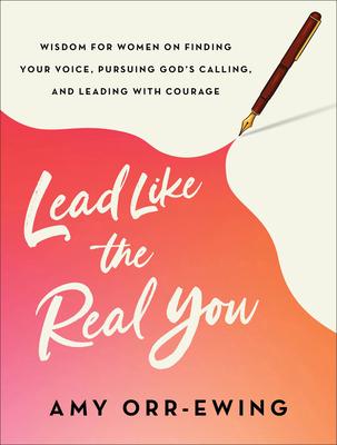 Lead Like the Real You: Wisdom for Women on Finding Your Voice, Pursuing God's Calling, and Leading with Courage