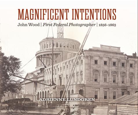 Magnificent Intentions: John Wood, First Federal Photographer (1856-1863)