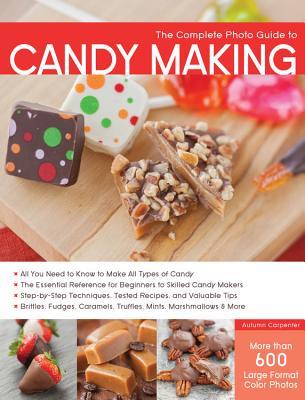 The Complete Photo Guide to Candy Making: All You Need to Know to Make All Types of Candy - The Essential Reference for Beginners to Skilled Candy Mak