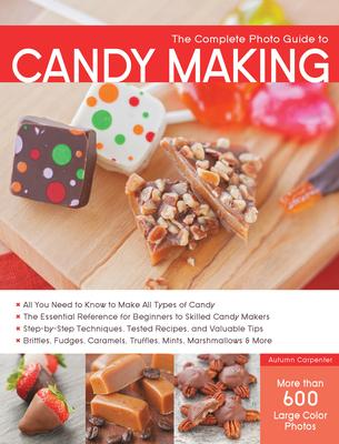 The Complete Photo Guide to Candy Making: All You Need to Know to Make All Types of Candy - The Essential Reference for Beginners to Skilled Candy Mak