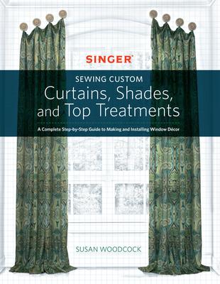 Singer(r) Sewing Custom Curtains, Shades, and Top Treatments: A Complete Step-By-Step Guide to Making and Installing Window Decor