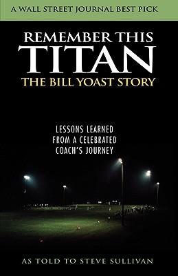 Remember This Titan: The Bill Yoast Story: Lessons Learned from a Celebrated Coach's Journey As Told to Steve Sullivan