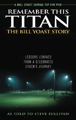 Remember This Titan: The Bill Yoast Story: Lessons Learned from a Celebrated Coach's Journey As Told to Steve Sullivan