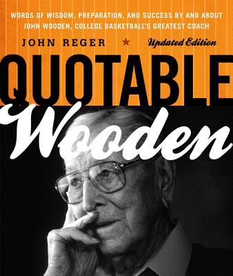 Quotable Wooden: Words of Wisdom, Preparation, and Success By and About John Wooden, College Basketball's Greatest Coach