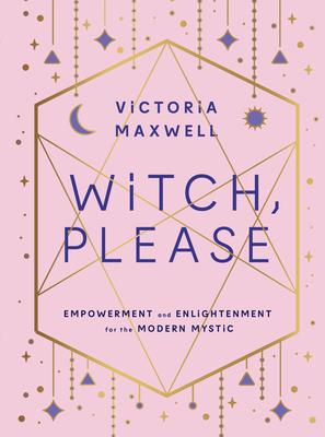 Witch, Please: Empowerment and Enlightenment for the Modern Mystic