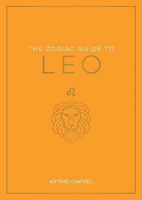 The Zodiac Guide to Leo: The Ultimate Guide to Understanding Your Star Sign, Unlocking Your Destiny and Decoding the Wisdom of the Stars