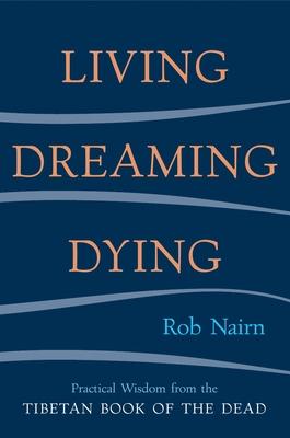 Living, Dreaming, Dying: Wisdom for Everyday Life from the Tibetan Book of the Dead