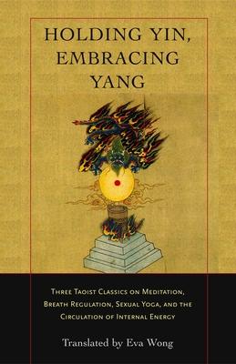 Holding Yin, Embracing Yang: Three Taoist Classics on Meditation, Breath Regulation, Sexual Yoga, and Thecirculation of Internal Energy