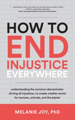 How to End Injustice Everywhere: Understanding the Common Denominator Driving All Injustices, to Create a Better World for Humans, Animals, and the Pl