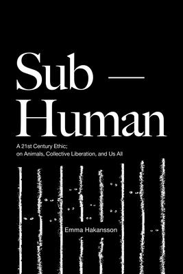 Sub-Human: A 21st-Century Ethic; On Animals, Collective Liberation, and Us All