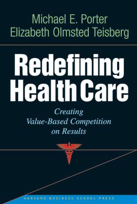 Redefining Health Care: Creating Value-Based Competition on Results