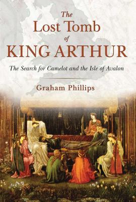 The Lost Tomb of King Arthur: The Search for Camelot and the Isle of Avalon