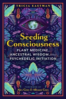 Seeding Consciousness: Plant Medicine, Ancestral Wisdom, and Psychedelic Initiation