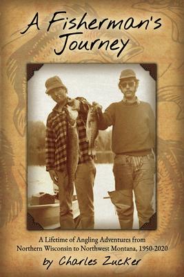 A Fisherman's Journey: A Lifetime of Angling Adventures from Northern Wisconsin to Northwest Montana, 1950 - 2020