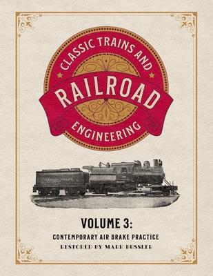 Classic Trains and Railroad Engineering Volume 3: Contemporary Air Brake Practice