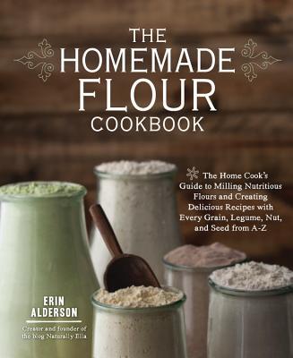 The Homemade Flour Cookbook: The Home Cook's Guide to Milling Nutritious Flours and Creating Delicious Recipes with Every Grain, Legume, Nut, and S