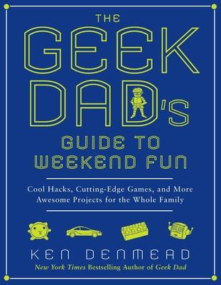 The Geek Dad's Guide to Weekend Fun: Cool Hacks, Cutting-Edge Games, and More Awesome Projects for the Whole Family