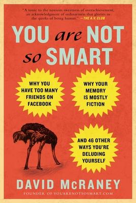 You Are Not So Smart: Why You Have Too Many Friends on Facebook, Why Your Memory Is Mostly Fiction, an D 46 Other Ways You're Deluding Yours