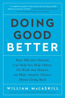 Doing Good Better: How Effective Altruism Can Help You Help Others, Do Work That Matters, and Make Smarter Choices about Giving Back